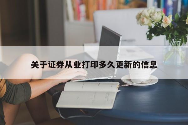 关于证券从业打印多久更新的信息