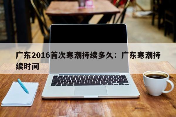 广东2016首次寒潮持续多久:广东寒潮持续时间