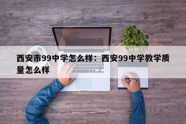 西安市99中学怎么样：西安99中学教学质量怎么样