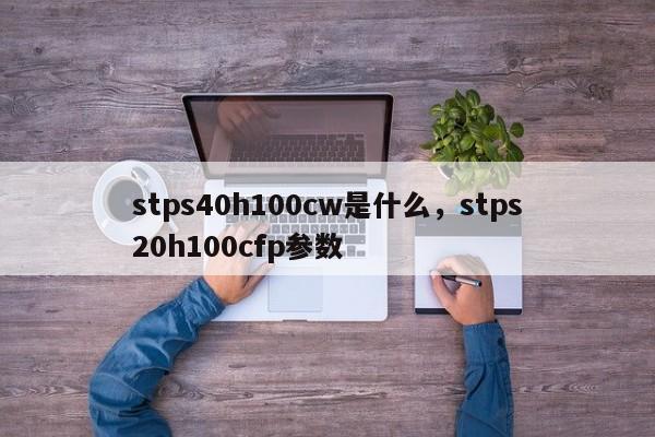 stps40h100cw是什么，stps20h100cfp参数