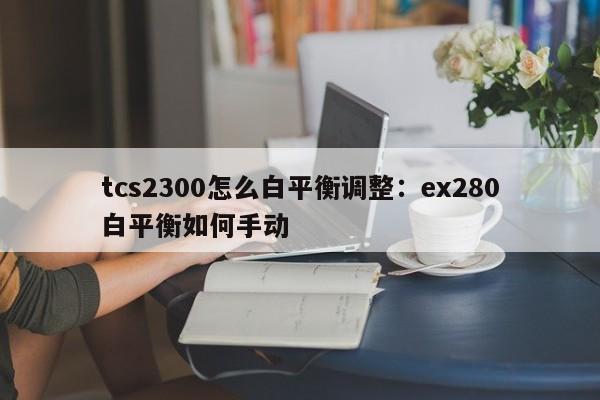 tcs2300怎么白平衡调整:ex280白平衡如何手动