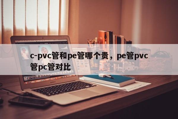 c-pvc管和pe管哪个贵,pe管pvc管pc管对比