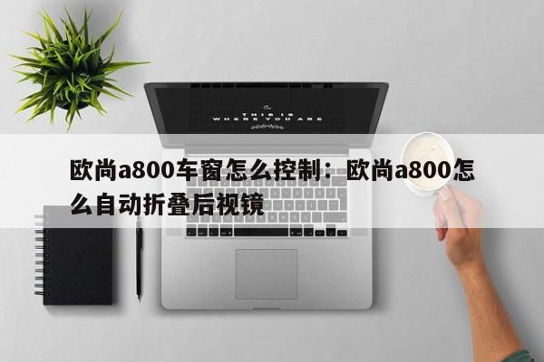 欧尚a800车窗怎么控制：欧尚a800怎么自动折叠后视镜