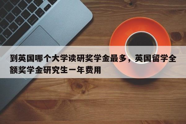 到英国哪个大学读研奖学金最多，英国留学全额奖学金研究生一年费用