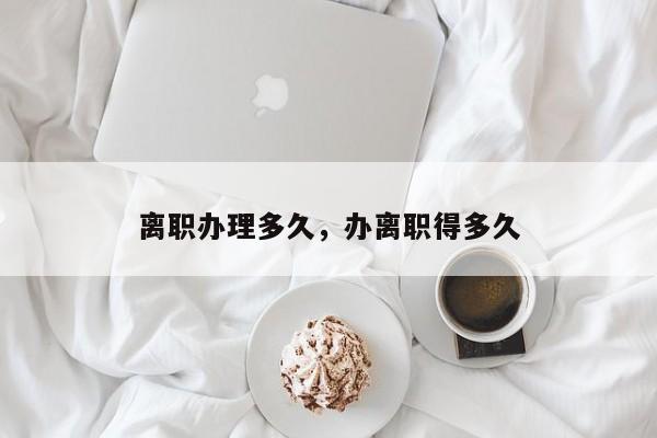 离职办理多久，办离职得多久