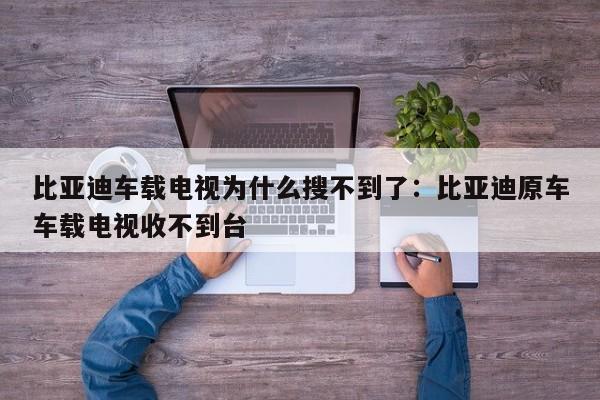 比亚迪车载电视为什么搜不到了：比亚迪原车车载电视收不到台