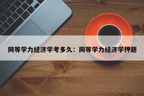 同等学力经济学考多久：同等学力经济学押题