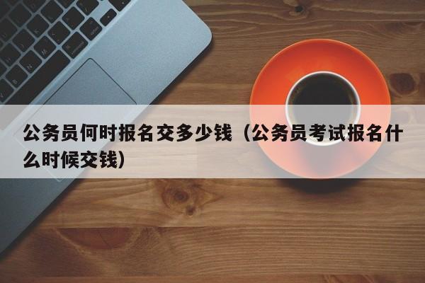 公务员何时报名交多少钱（公务员考试报名什么时候交钱）