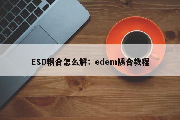 ESD耦合怎么解:edem耦合教程