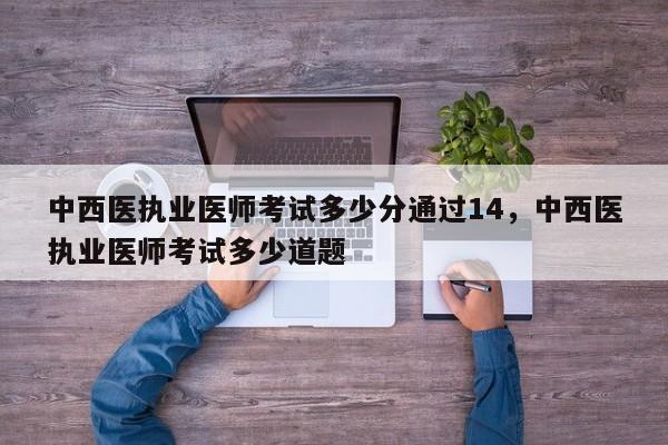 中西医执业医师考试多少分通过14,中西医执业医师考试多少道题
