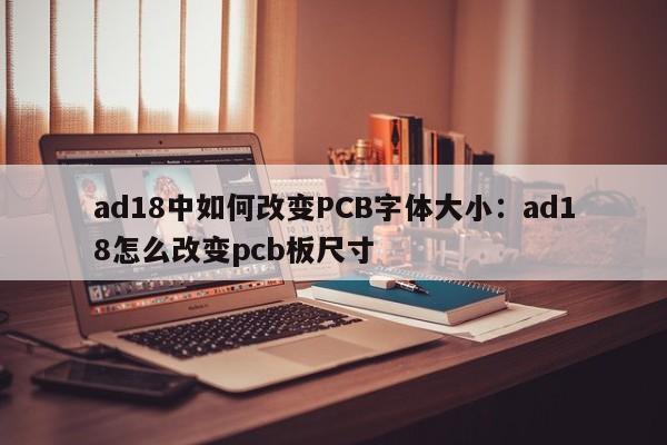 ad18中如何改变PCB字体大小：ad18怎么改变pcb板尺寸