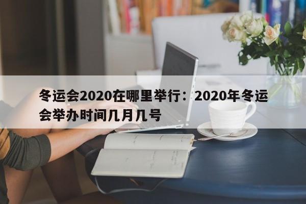冬运会2020在哪里举行：2020年冬运会举办时间几月几号