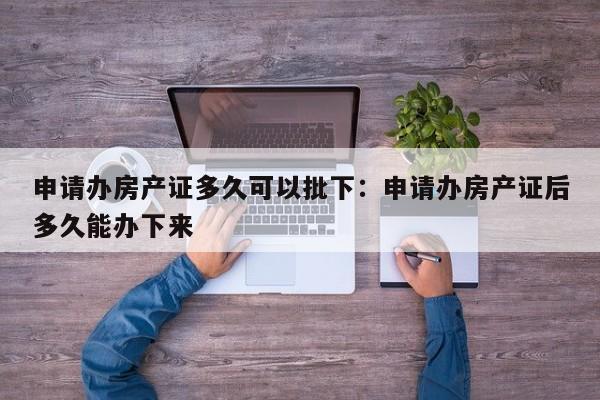 申请办房产证多久可以批下:申请办房产证后多久能办下来