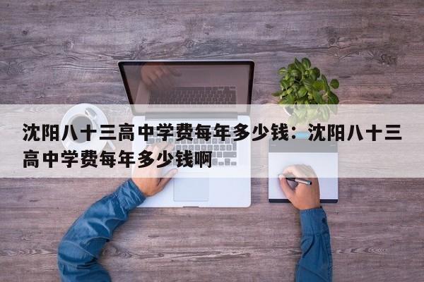 沈阳八十三高中学费每年多少钱：沈阳八十三高中学费每年多少钱啊