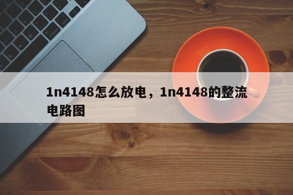 1n4148怎么放电，1n4148的整流电路图