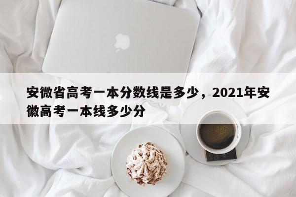 安微省高考一本分数线是多少，2021年安徽高考一本线多少分