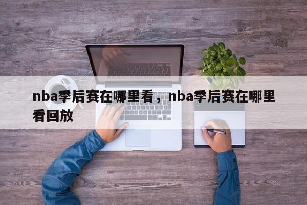 nba季后赛在哪里看,nba季后赛在哪里看回放