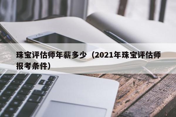 珠宝评估师年薪多少（2021年珠宝评估师报考条件）