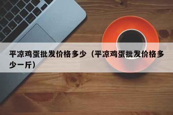 平凉鸡蛋批发价格多少(平凉鸡蛋批发价格多少一斤)