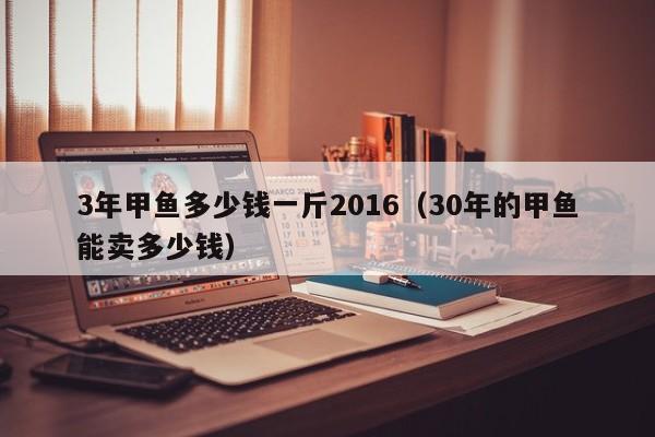 3年甲鱼多少钱一斤2016(30年的甲鱼能卖多少钱)