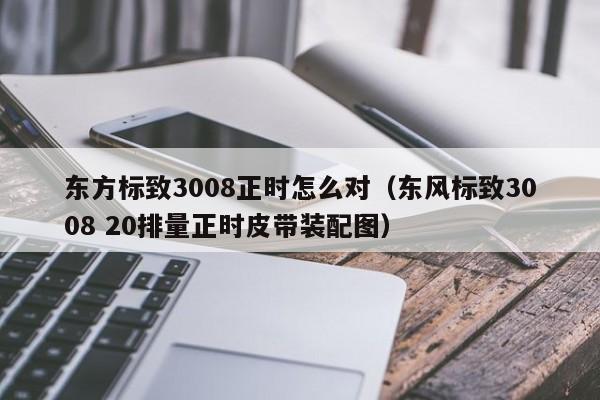 东方标致3008正时怎么对(东风标致3008 20排量正时皮带装配图)