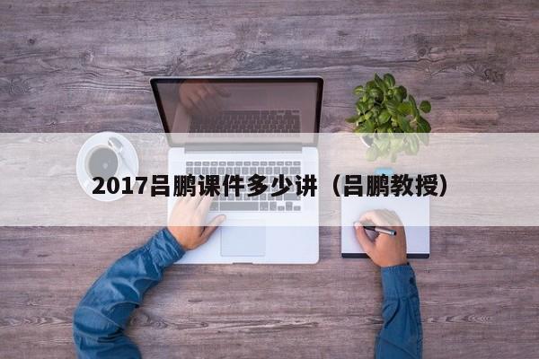 2017吕鹏课件多少讲(吕鹏教授)