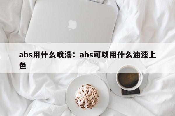 abs用什么喷漆：abs可以用什么油漆上色