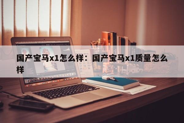 国产宝马x1怎么样:国产宝马x1质量怎么样