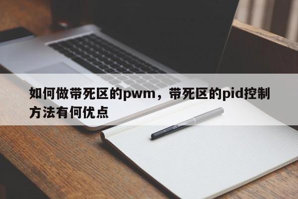 如何做带死区的pwm，带死区的pid控制方法有何优点