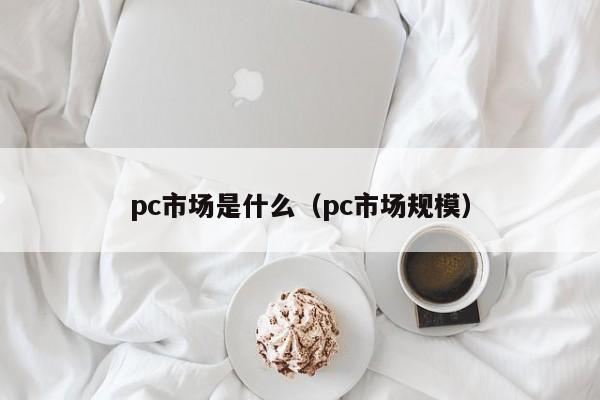 pc市场是什么（pc市场规模）