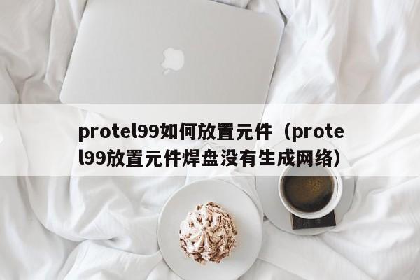 protel99如何放置元件(protel99放置元件焊盘没有生成网络)