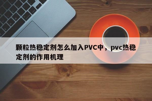 颗粒热稳定剂怎么加入PVC中，pvc热稳定剂的作用机理