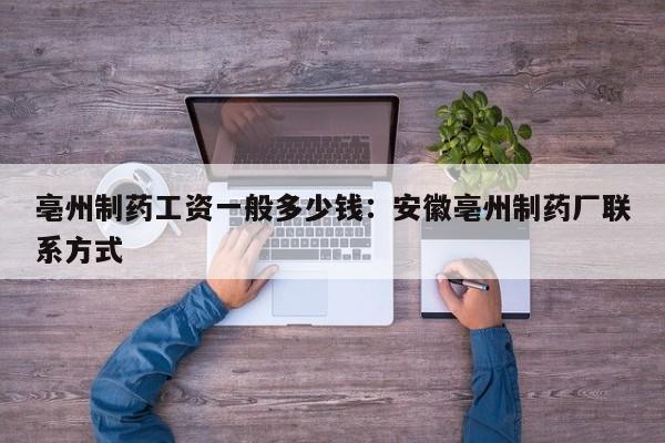 亳州制药工资一般多少钱:安徽亳州制药厂联系方式