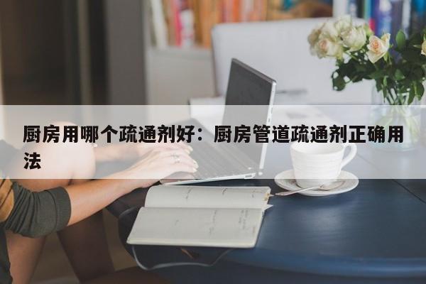 厨房用哪个疏通剂好：厨房管道疏通剂正确用法