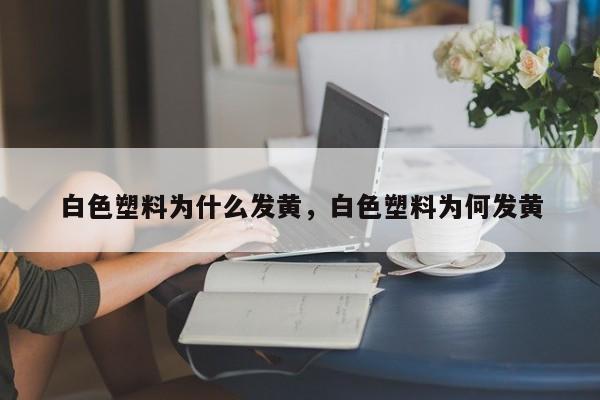 白色塑料为什么发黄，白色塑料为何发黄