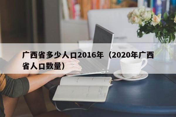 广西省多少人口2016年(2020年广西省人口数量)