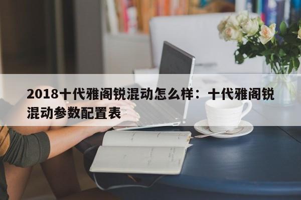 2018十代雅阁锐混动怎么样：十代雅阁锐混动参数配置表