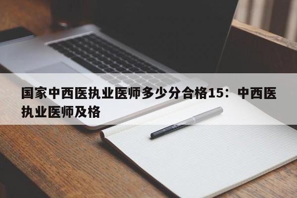 国家中西医执业医师多少分合格15：中西医执业医师及格