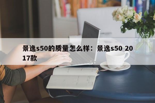 景逸s50的质量怎么样:景逸s50 2017款