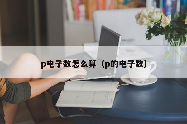 p电子数怎么算（p的电子数）