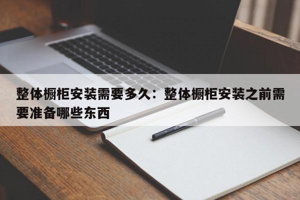 整体橱柜安装需要多久：整体橱柜安装之前需要准备哪些东西