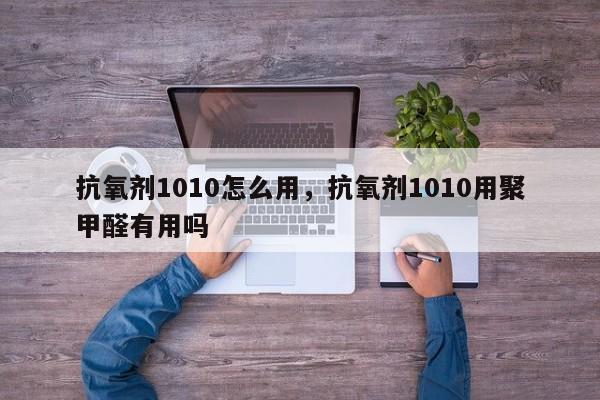 抗氧剂1010怎么用，抗氧剂1010用聚甲醛有用吗