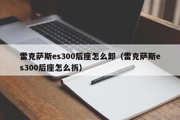 雷克萨斯es300后座怎么卸（雷克萨斯es300后座怎么拆）