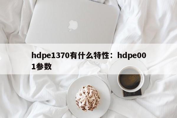 hdpe1370有什么特性：hdpe001参数