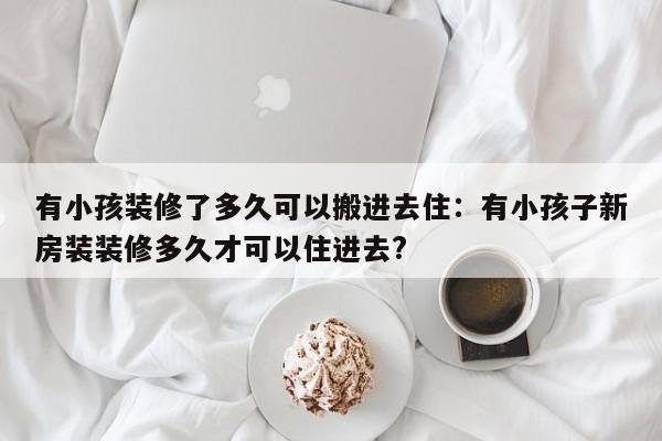 有小孩装修了多久可以搬进去住：有小孩子新房装装修多久才可以住进去?