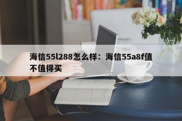 海信55l288怎么样:海信55a8f值不值得买