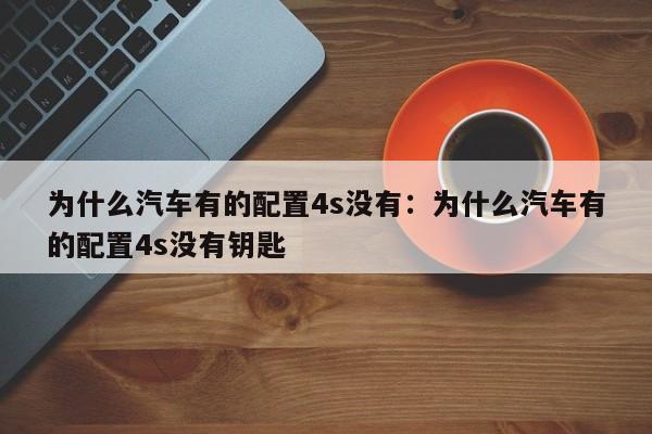 为什么汽车有的配置4s没有:为什么汽车有的配置4s没有钥匙