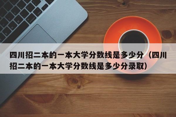 四川招二本的一本大学分数线是多少分(四川招二本的一本大学分数线是多少分录取)
