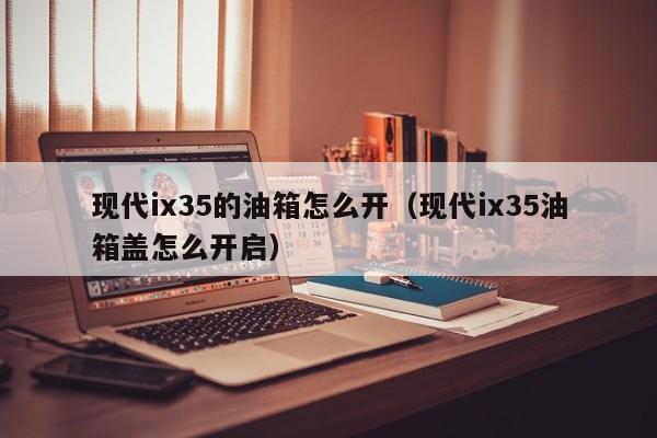 现代ix35的油箱怎么开（现代ix35油箱盖怎么开启）