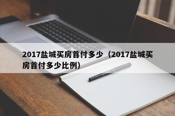 2017盐城买房首付多少（2017盐城买房首付多少比例）